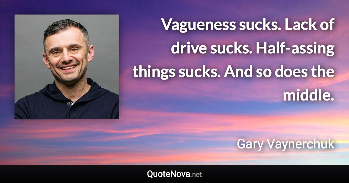 Vagueness sucks. Lack of drive sucks. Half-assing things sucks. And so does the middle. - Gary Vaynerchuk quote