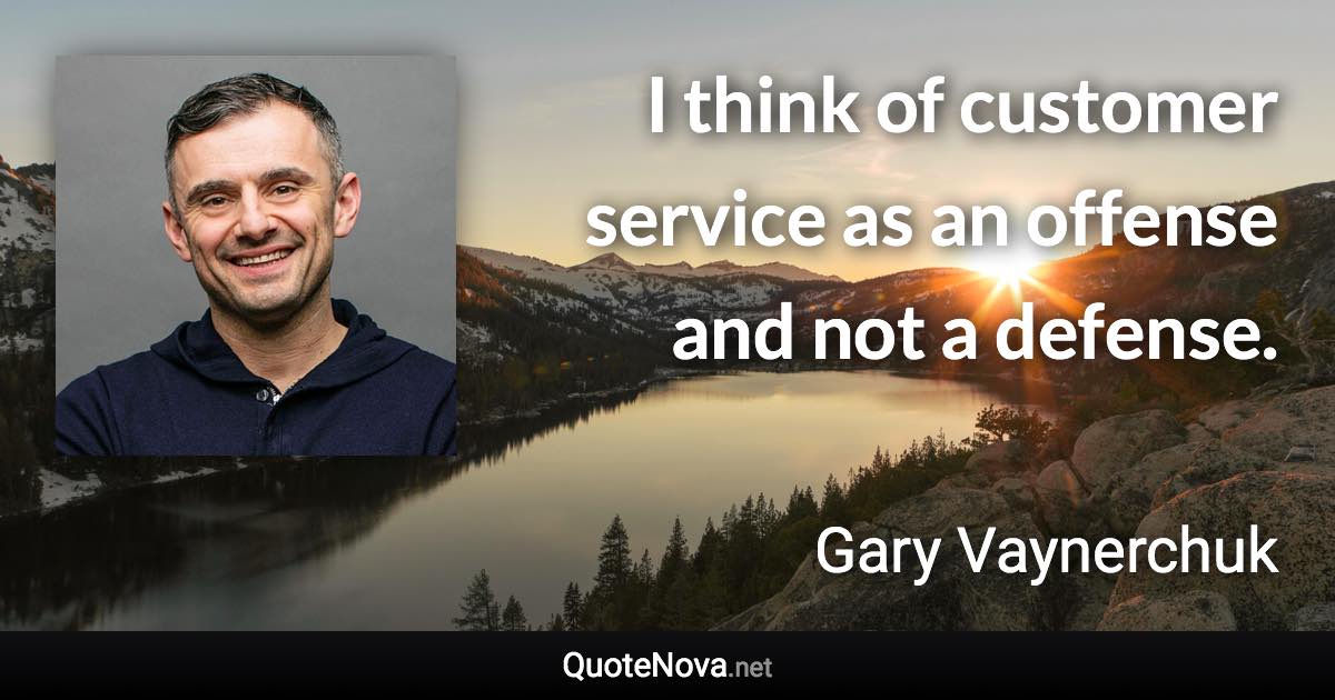 I think of customer service as an offense and not a defense. - Gary Vaynerchuk quote