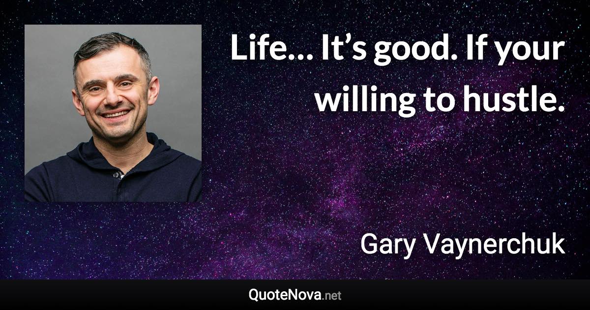 Life… It’s good. If your willing to hustle. - Gary Vaynerchuk quote