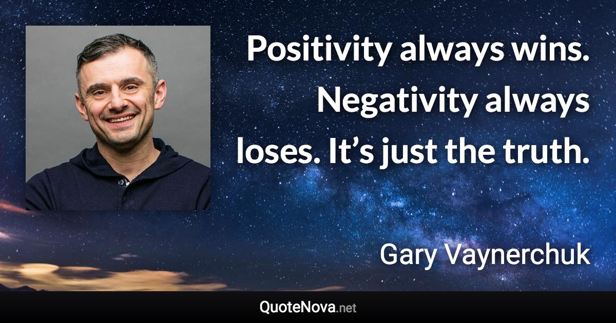 Positivity always wins. Negativity always loses. It’s just the truth. - Gary Vaynerchuk quote