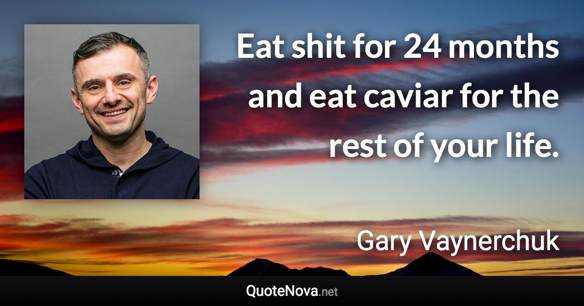 Eat shit for 24 months and eat caviar for the rest of your life. - Gary Vaynerchuk quote