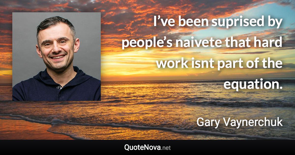 I’ve been suprised by people’s naivete that hard work isnt part of the equation. - Gary Vaynerchuk quote