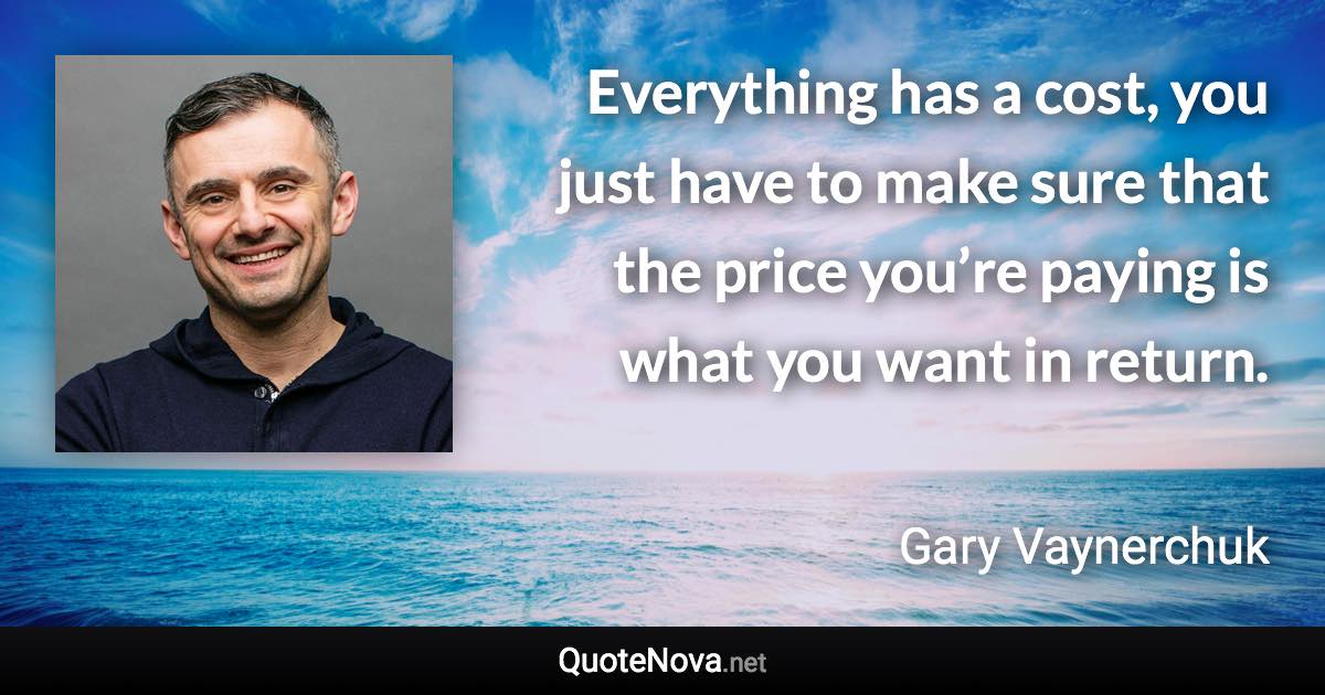 Everything has a cost, you just have to make sure that the price you’re paying is what you want in return. - Gary Vaynerchuk quote