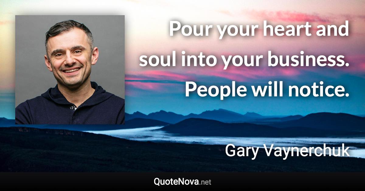 Pour your heart and soul into your business. People will notice. - Gary Vaynerchuk quote