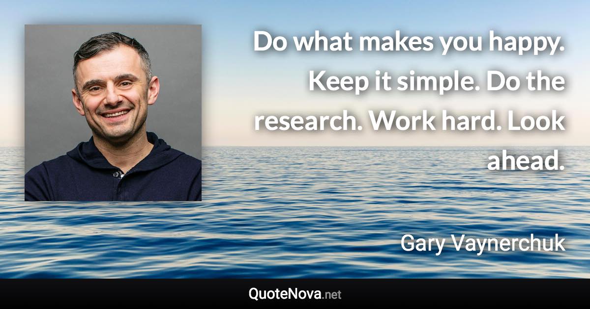 Do what makes you happy. Keep it simple. Do the research. Work hard. Look ahead. - Gary Vaynerchuk quote