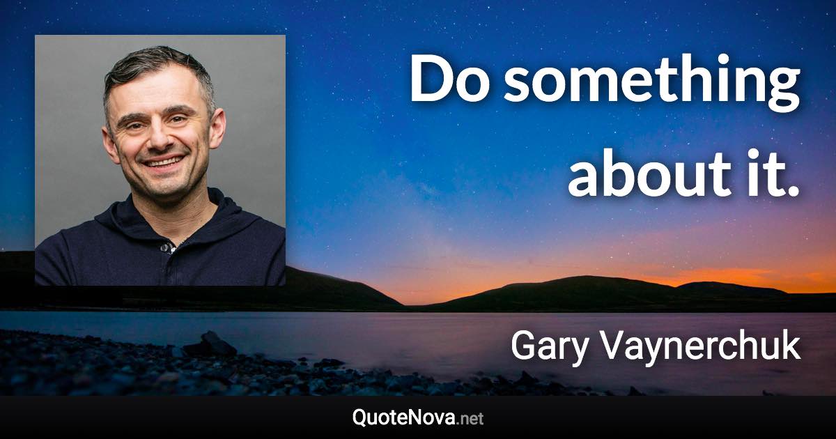 Do something about it. - Gary Vaynerchuk quote