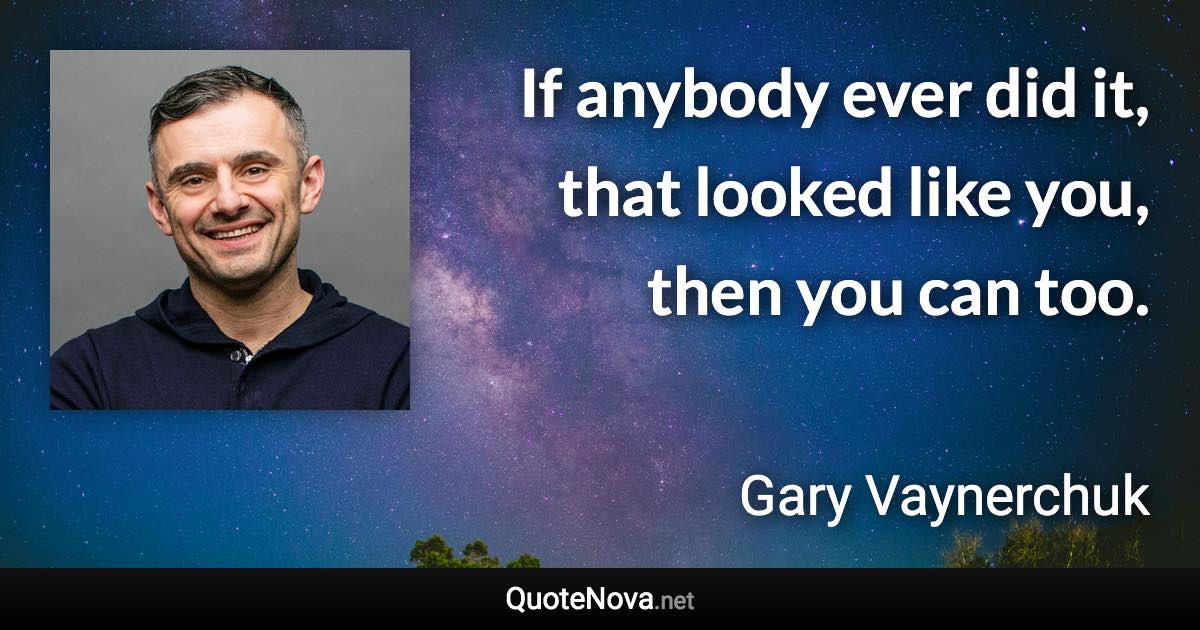 If anybody ever did it, that looked like you, then you can too. - Gary Vaynerchuk quote