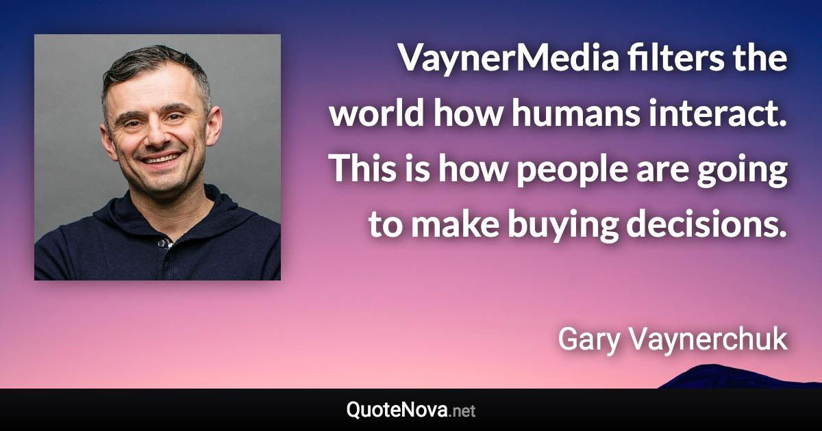 VaynerMedia filters the world how humans interact. This is how people are going to make buying decisions. - Gary Vaynerchuk quote