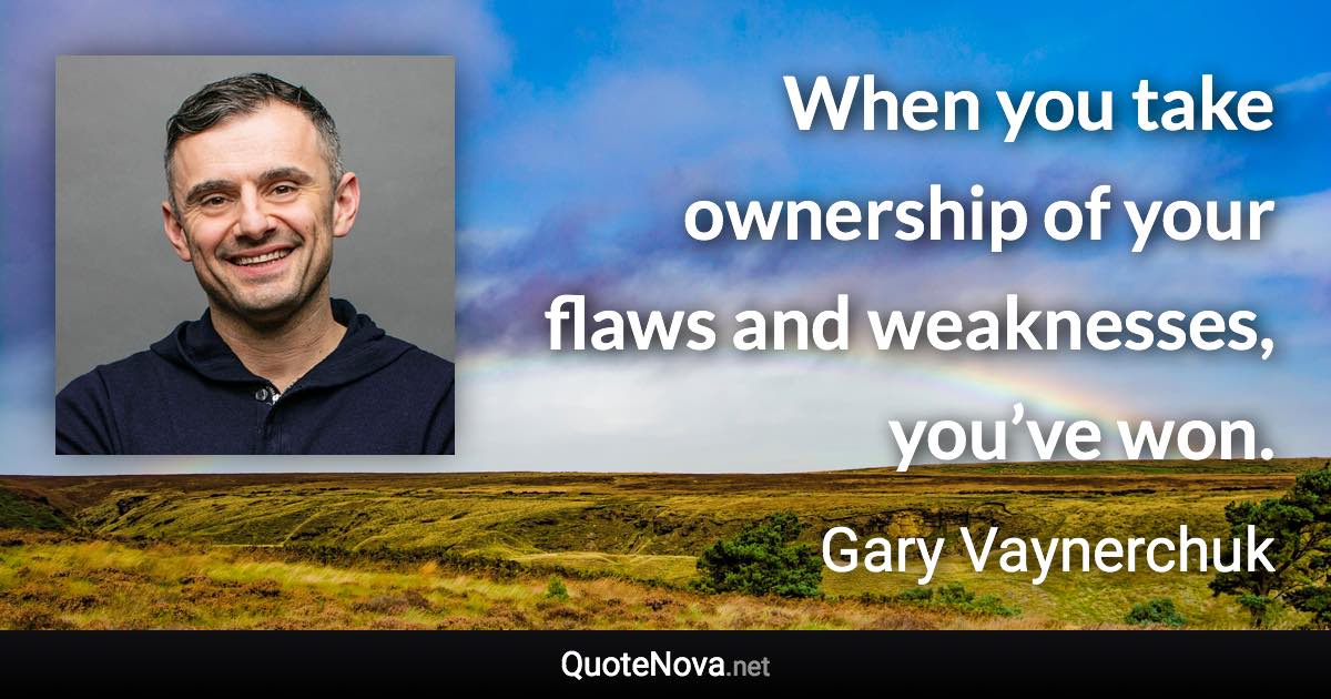 When you take ownership of your flaws and weaknesses, you’ve won. - Gary Vaynerchuk quote