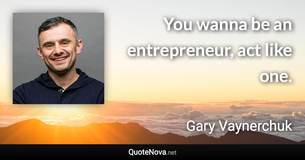You wanna be an entrepreneur, act like one. - Gary Vaynerchuk quote