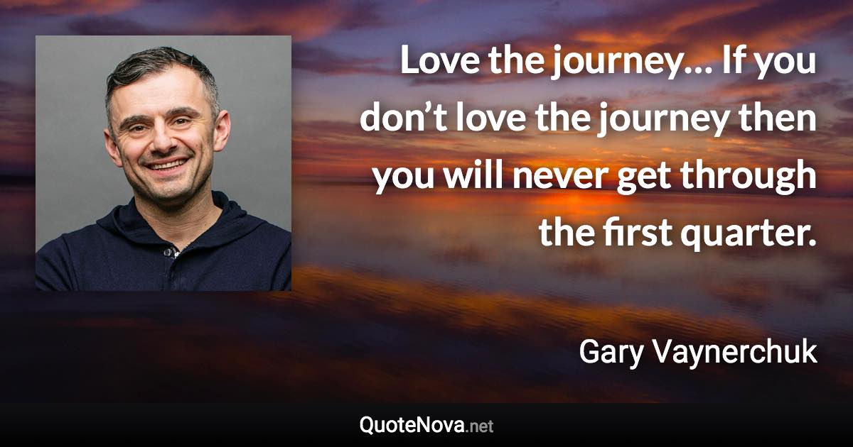 Love the journey… If you don’t love the journey then you will never get through the first quarter. - Gary Vaynerchuk quote