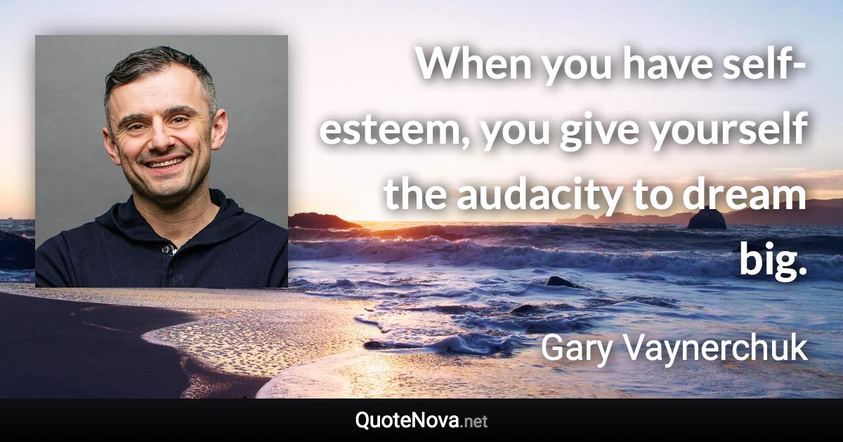 When you have self-esteem, you give yourself the audacity to dream big. - Gary Vaynerchuk quote