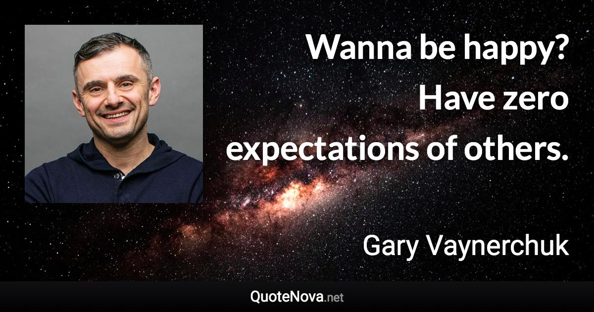 Wanna be happy? Have zero expectations of others. - Gary Vaynerchuk quote