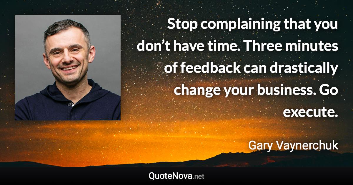 Stop complaining that you don’t have time. Three minutes of feedback can drastically change your business. Go execute. - Gary Vaynerchuk quote