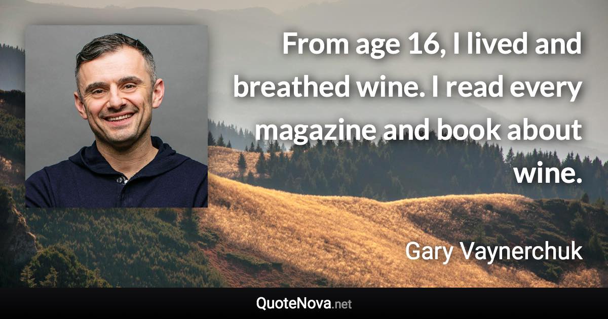 From age 16, I lived and breathed wine. I read every magazine and book about wine. - Gary Vaynerchuk quote