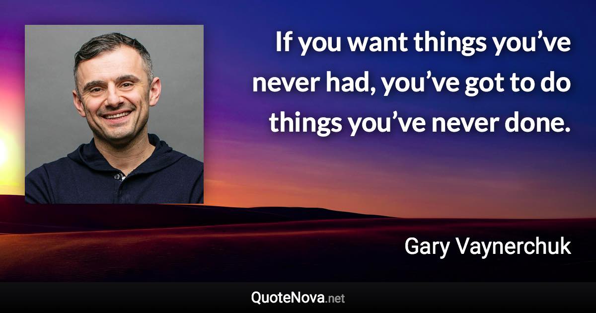 If you want things you’ve never had, you’ve got to do things you’ve never done. - Gary Vaynerchuk quote