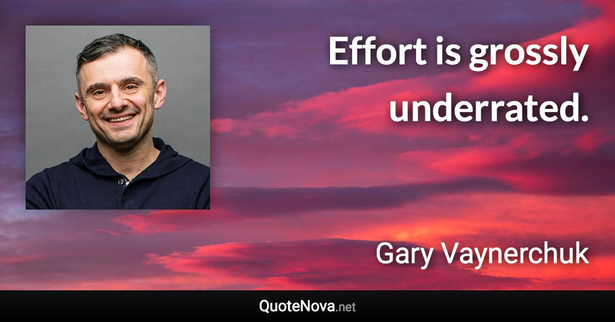 Effort is grossly underrated. - Gary Vaynerchuk quote