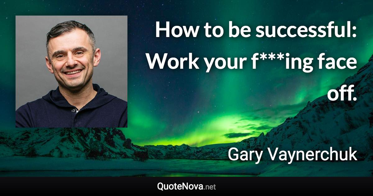 How to be successful: Work your f***ing face off. - Gary Vaynerchuk quote