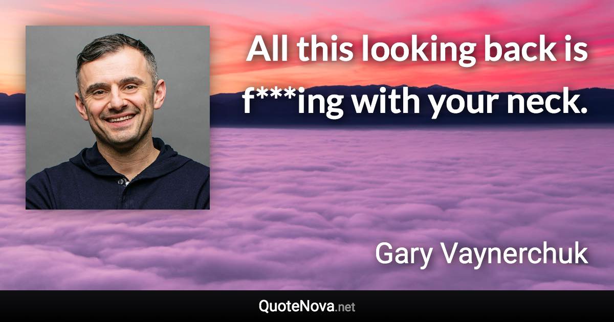 All this looking back is f***ing with your neck. - Gary Vaynerchuk quote