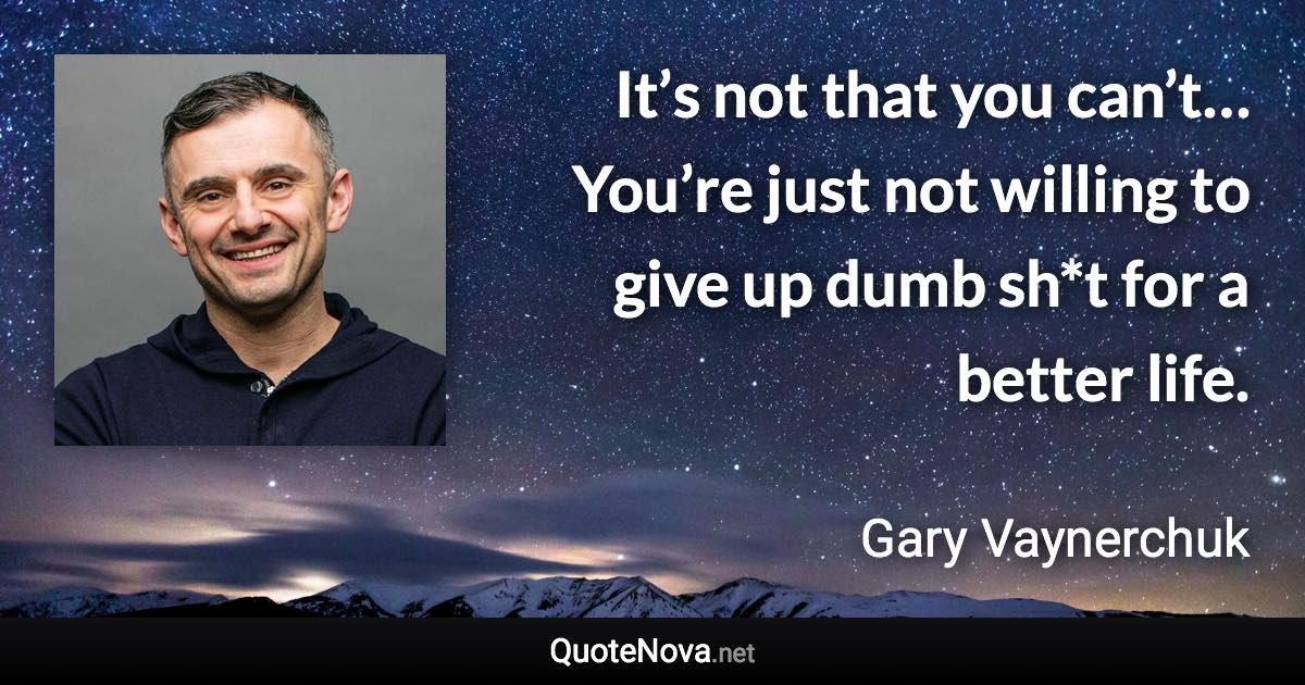 It’s not that you can’t… You’re just not willing to give up dumb sh*t for a better life. - Gary Vaynerchuk quote