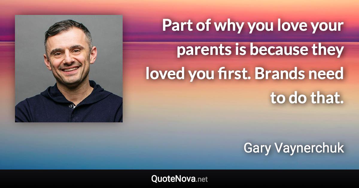 Part of why you love your parents is because they loved you first. Brands need to do that. - Gary Vaynerchuk quote