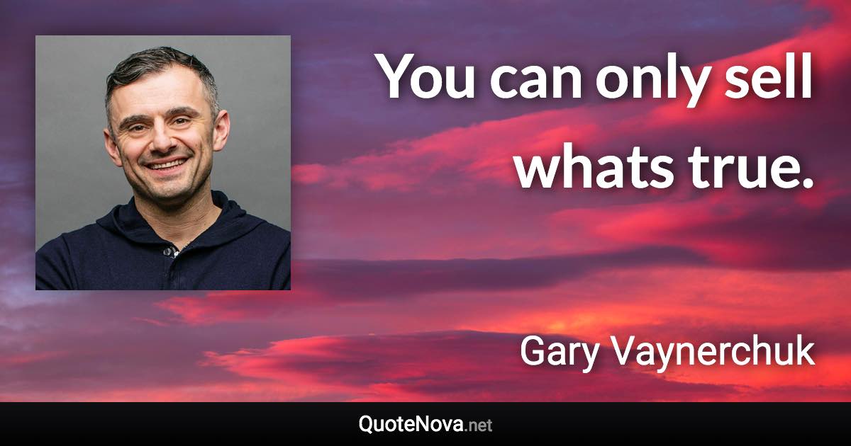 You can only sell whats true. - Gary Vaynerchuk quote