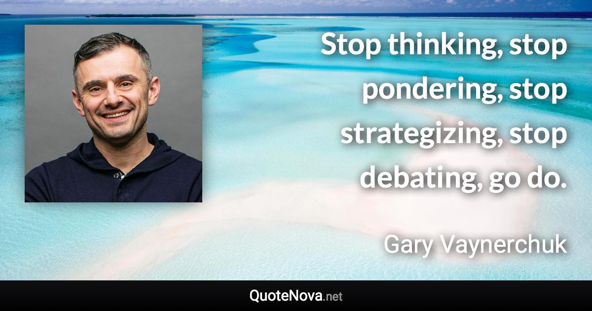 Stop thinking, stop pondering, stop strategizing, stop debating, go do. - Gary Vaynerchuk quote