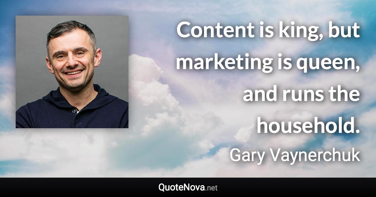 Content is king, but marketing is queen, and runs the household. - Gary Vaynerchuk quote