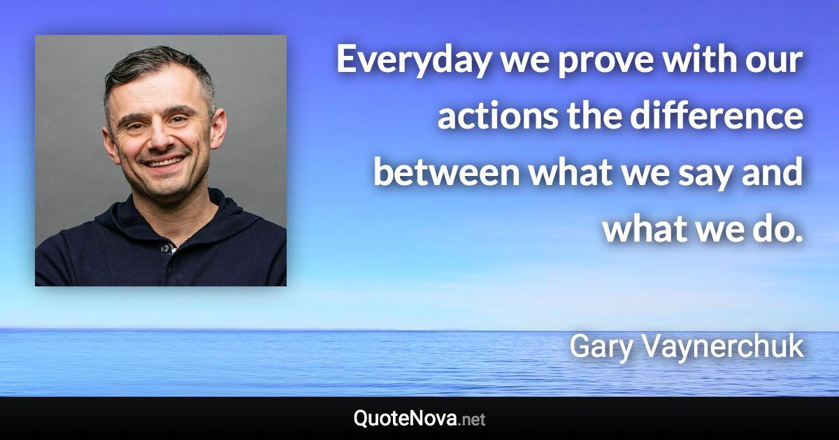 Everyday we prove with our actions the difference between what we say and what we do. - Gary Vaynerchuk quote