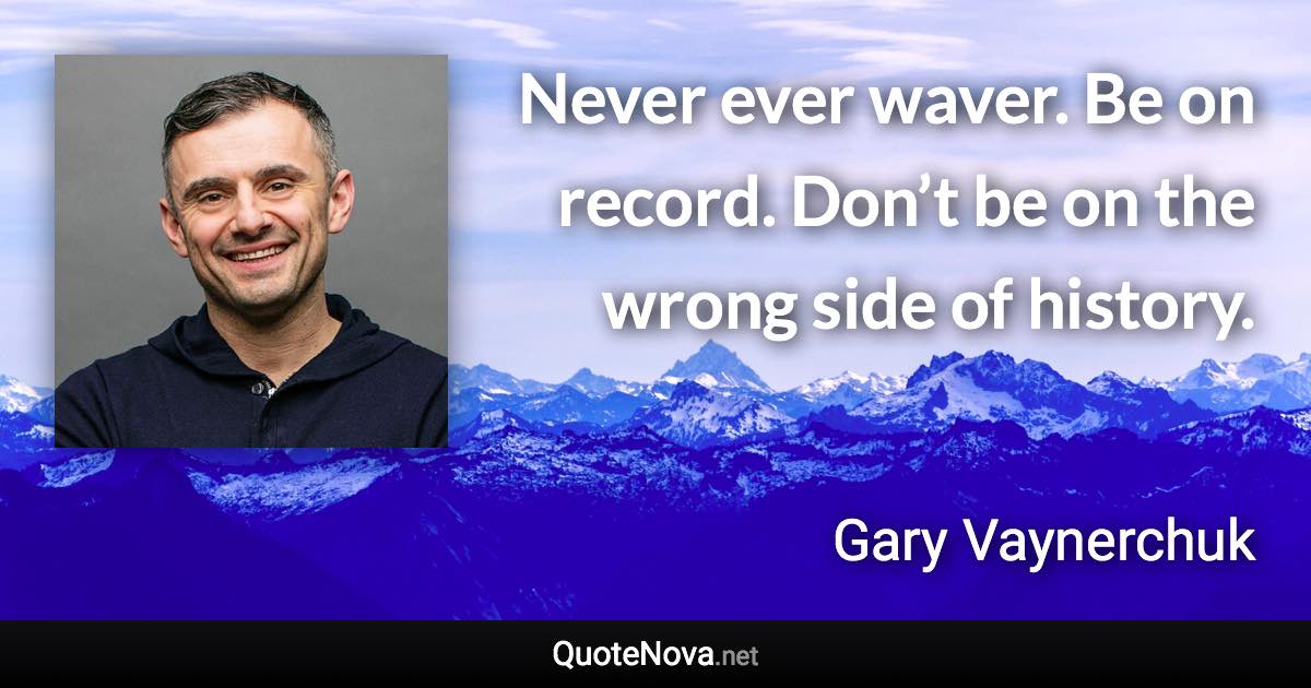 Never ever waver. Be on record. Don’t be on the wrong side of history. - Gary Vaynerchuk quote