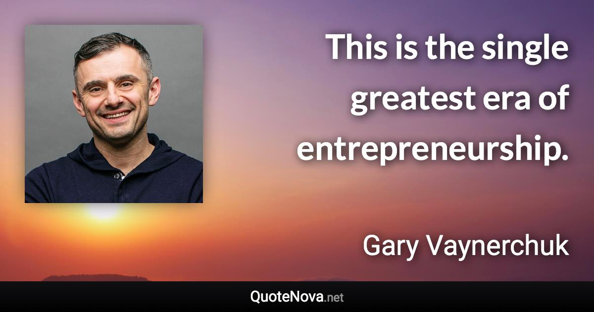 This is the single greatest era of entrepreneurship. - Gary Vaynerchuk quote