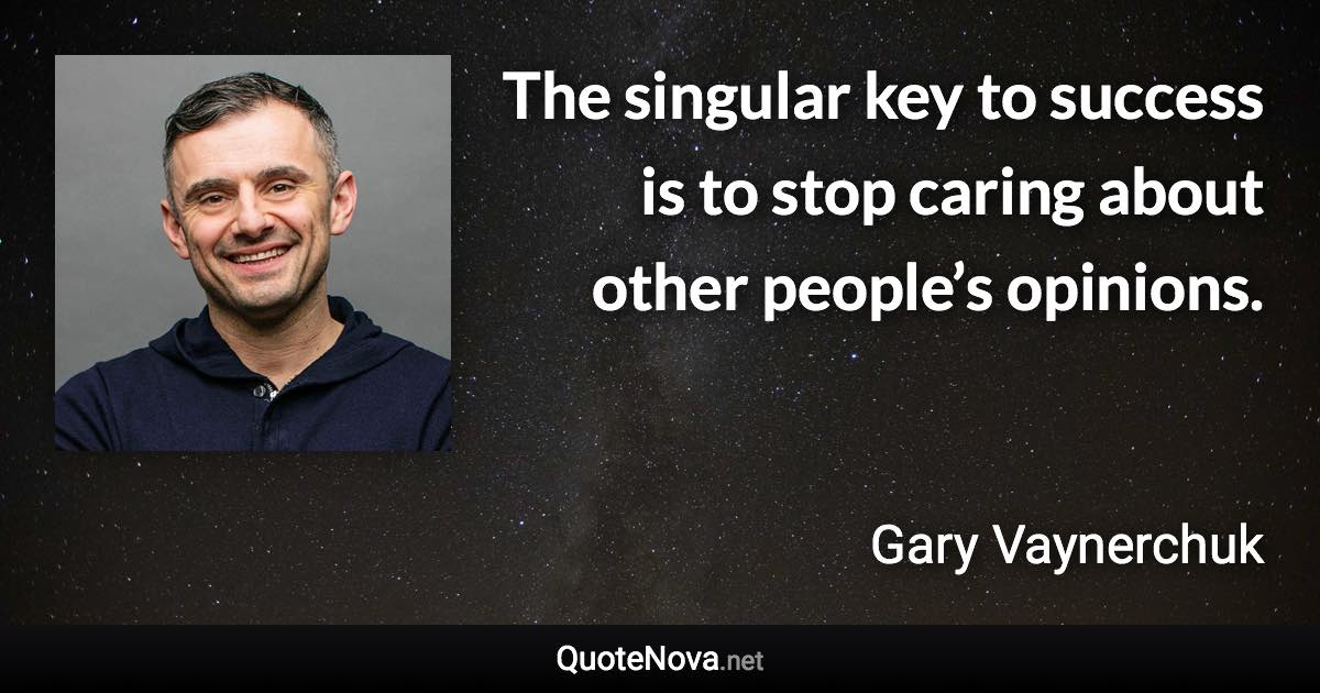 The singular key to success is to stop caring about other people’s opinions. - Gary Vaynerchuk quote