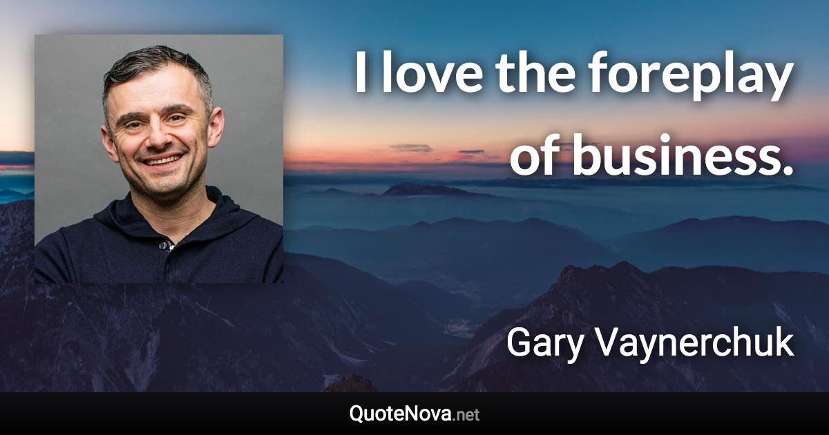 I love the foreplay of business. - Gary Vaynerchuk quote