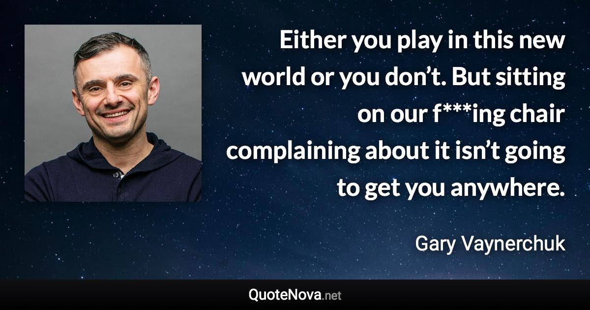 Either you play in this new world or you don’t. But sitting on our f***ing chair complaining about it isn’t going to get you anywhere. - Gary Vaynerchuk quote