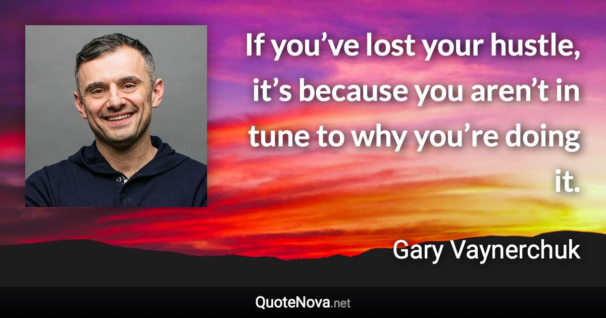 If you’ve lost your hustle, it’s because you aren’t in tune to why you’re doing it. - Gary Vaynerchuk quote