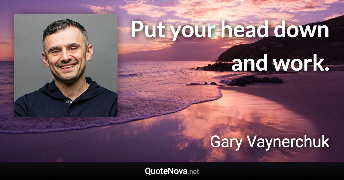 Put your head down and work. - Gary Vaynerchuk quote