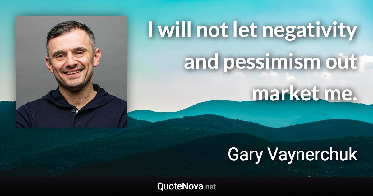 I will not let negativity and pessimism out market me. - Gary Vaynerchuk quote