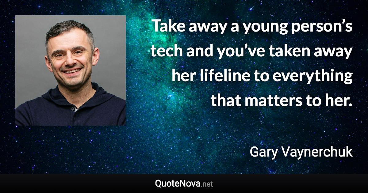 Take away a young person’s tech and you’ve taken away her lifeline to everything that matters to her. - Gary Vaynerchuk quote