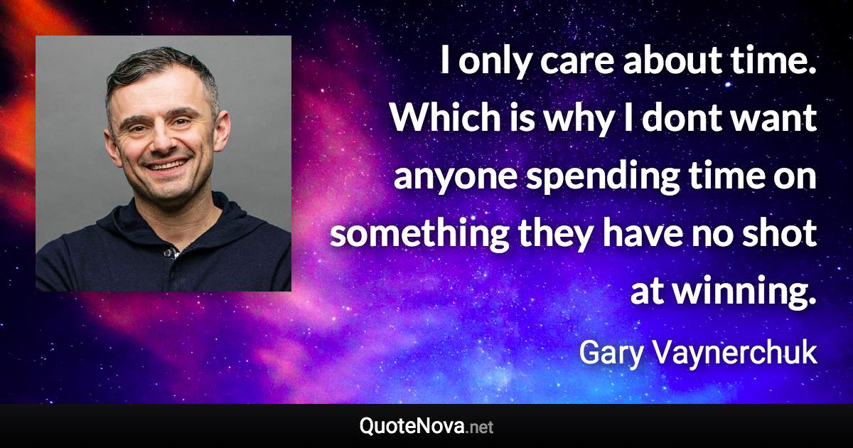 I only care about time. Which is why I dont want anyone spending time on something they have no shot at winning. - Gary Vaynerchuk quote