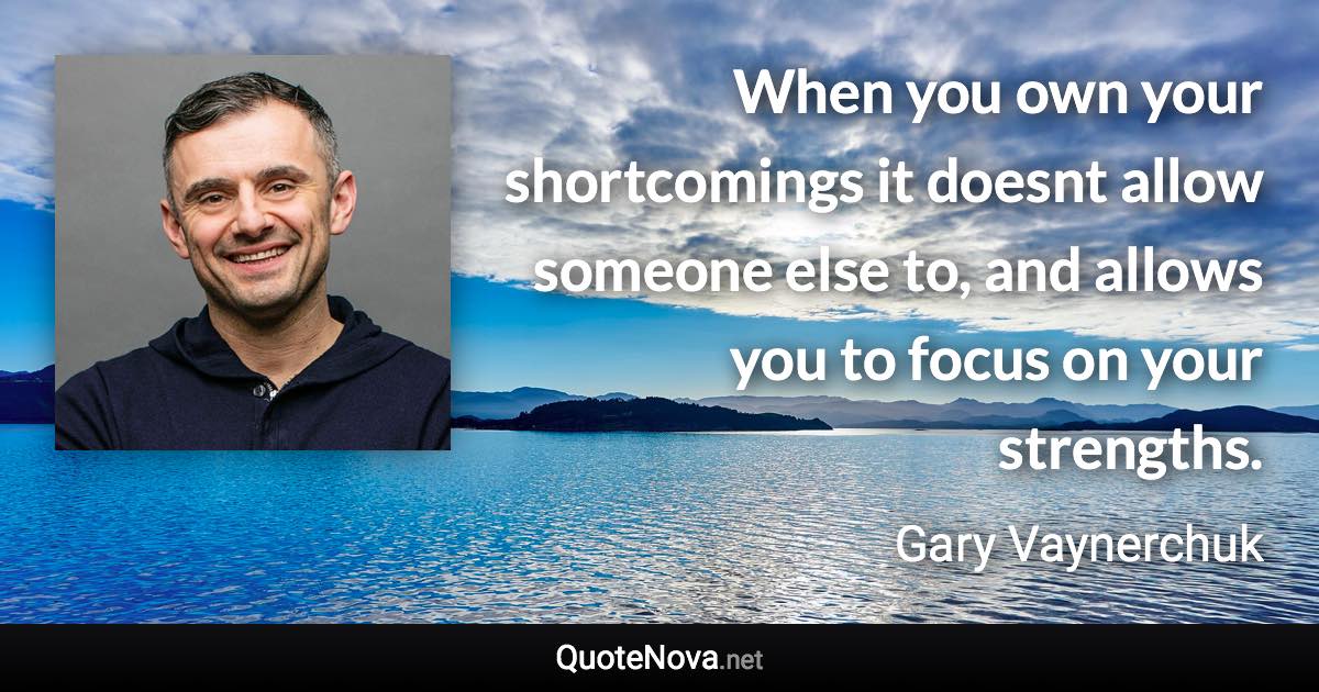 When you own your shortcomings it doesnt allow someone else to, and allows you to focus on your strengths. - Gary Vaynerchuk quote