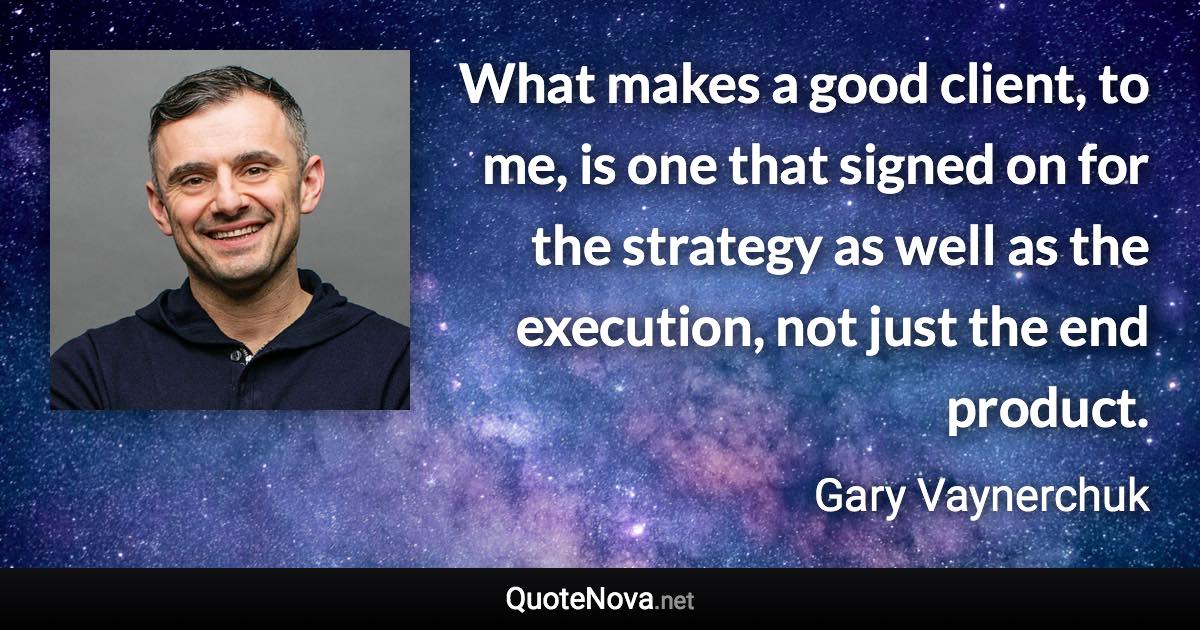 What makes a good client, to me, is one that signed on for the strategy as well as the execution, not just the end product. - Gary Vaynerchuk quote