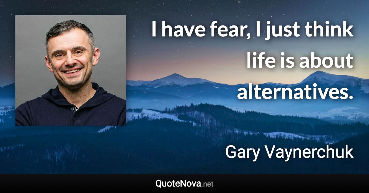 I have fear, I just think life is about alternatives. - Gary Vaynerchuk quote