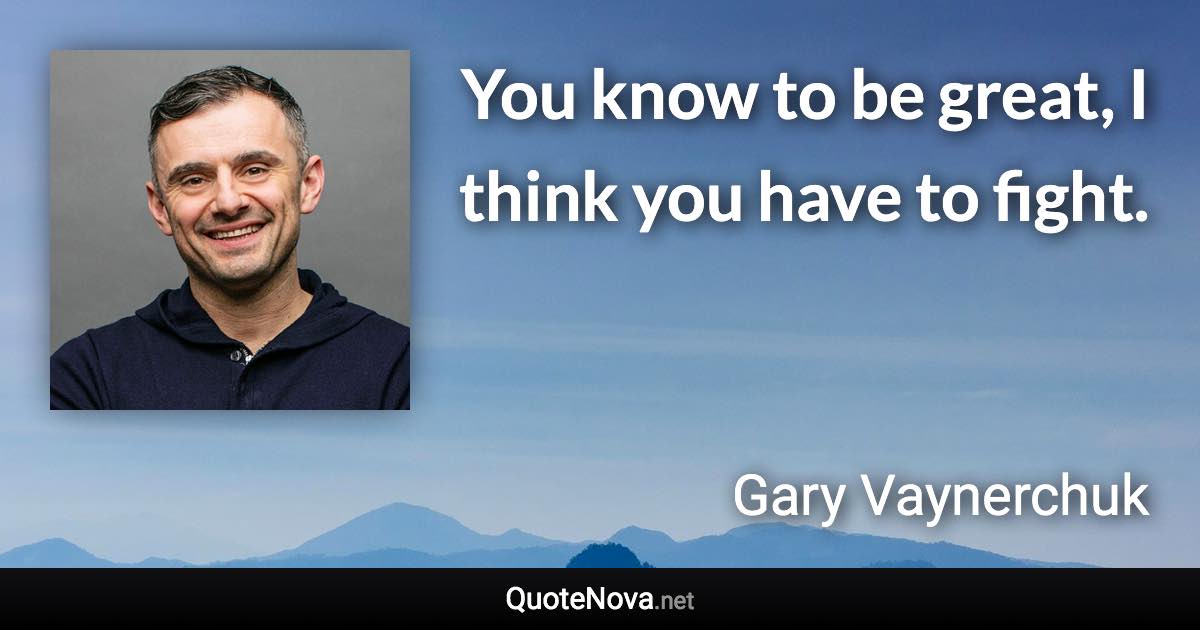 You know to be great, I think you have to fight. - Gary Vaynerchuk quote