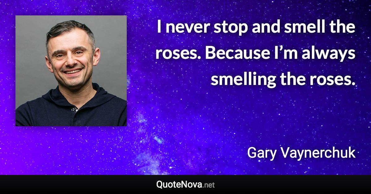 I never stop and smell the roses. Because I’m always smelling the roses. - Gary Vaynerchuk quote