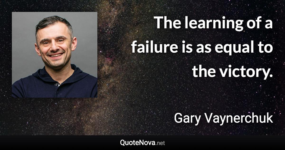 The learning of a failure is as equal to the victory. - Gary Vaynerchuk quote