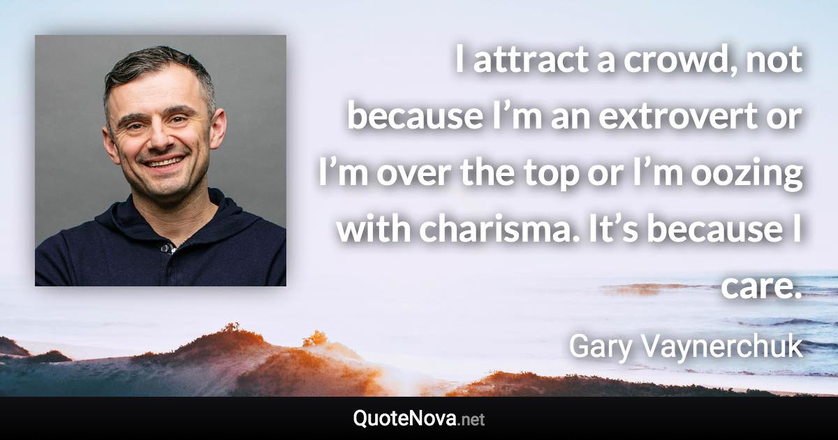 I attract a crowd, not because I’m an extrovert or I’m over the top or I’m oozing with charisma. It’s because I care. - Gary Vaynerchuk quote