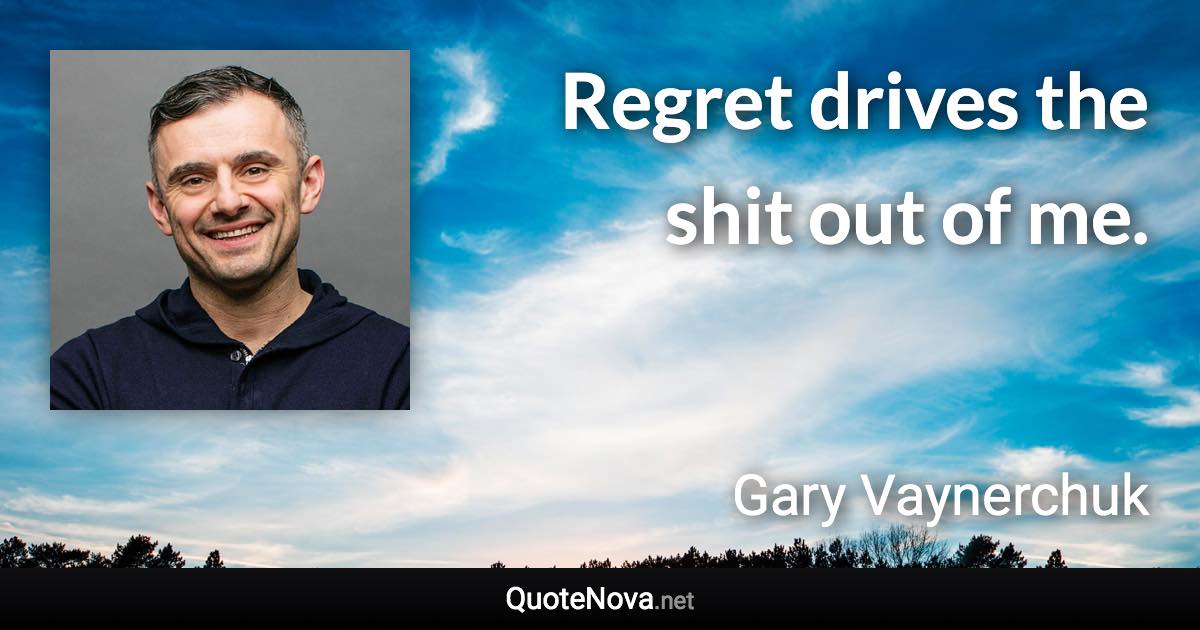 Regret drives the shit out of me. - Gary Vaynerchuk quote