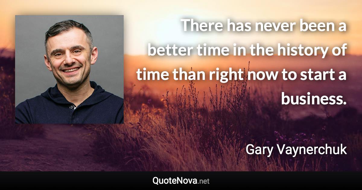 There has never been a better time in the history of time than right now to start a business. - Gary Vaynerchuk quote