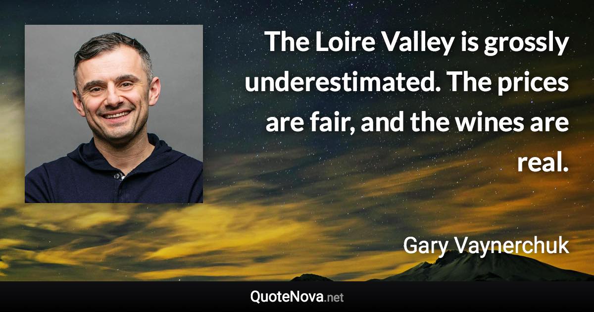 The Loire Valley is grossly underestimated. The prices are fair, and the wines are real. - Gary Vaynerchuk quote