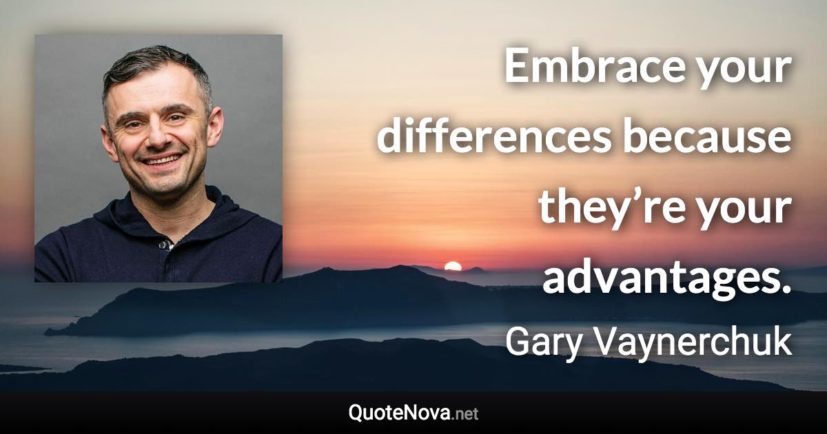 Embrace your differences because they’re your advantages. - Gary Vaynerchuk quote